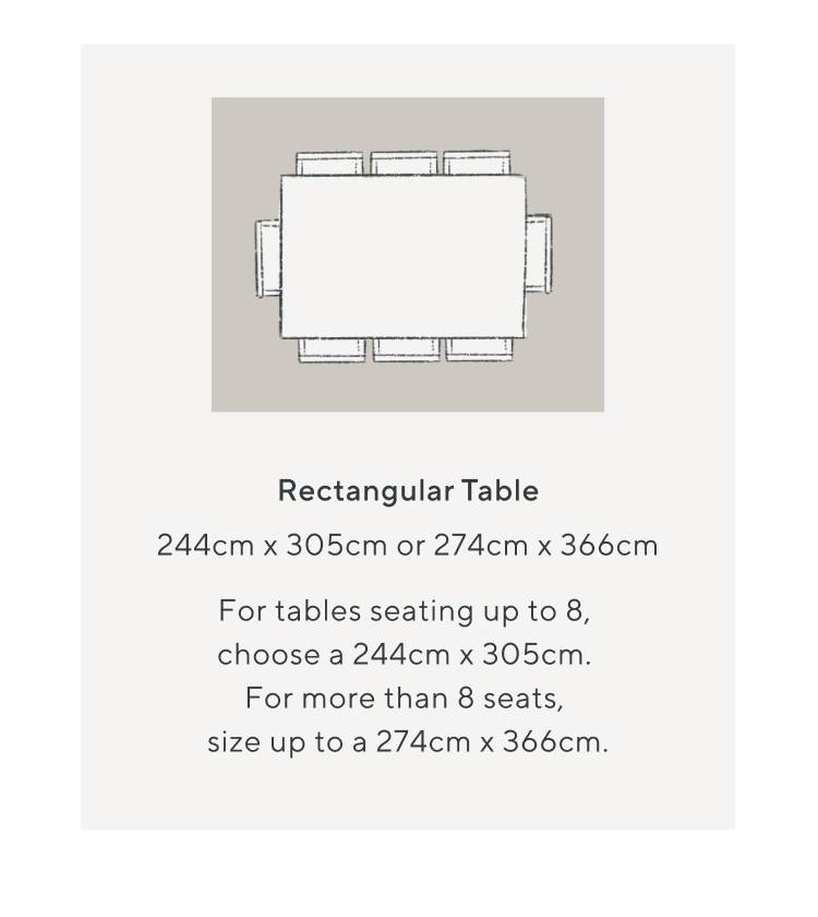 Rectangular Table. 244cm x 305cm or 274cm x 366cm, For tables seating up to 8, choose a 244cm x 305cm. For more than 8 seats, size up to a 274cm x 366cm.